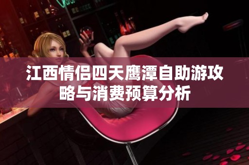 江西情侣四天鹰潭自助游攻略与消费预算分析