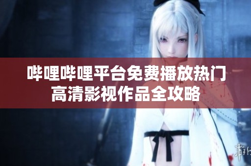 哔哩哔哩平台免费播放热门高清影视作品全攻略