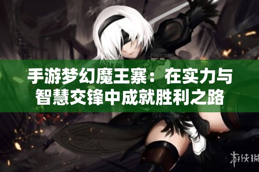 手游梦幻魔王寨：在实力与智慧交锋中成就胜利之路