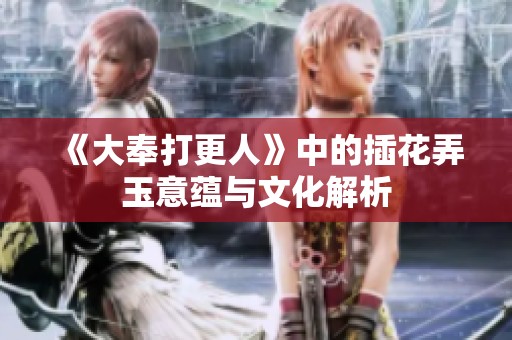 《大奉打更人》中的插花弄玉意蕴与文化解析