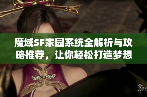 魔域SF家园系统全解析与攻略推荐，让你轻松打造梦想家园