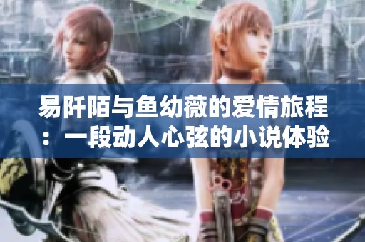 易阡陌与鱼幼薇的爱情旅程：一段动人心弦的小说体验