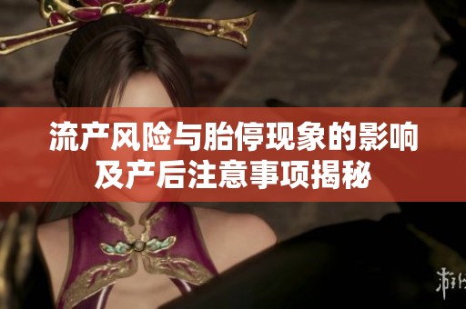 流产风险与胎停现象的影响及产后注意事项揭秘