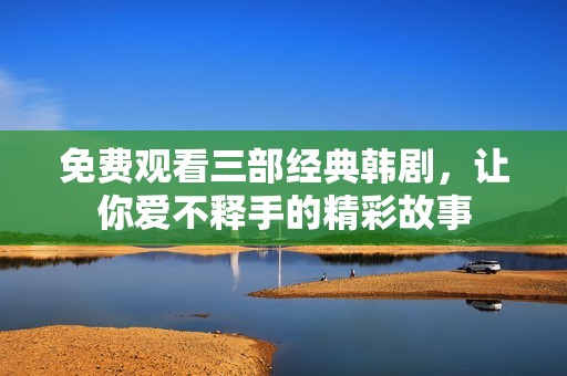免费观看三部经典韩剧，让你爱不释手的精彩故事