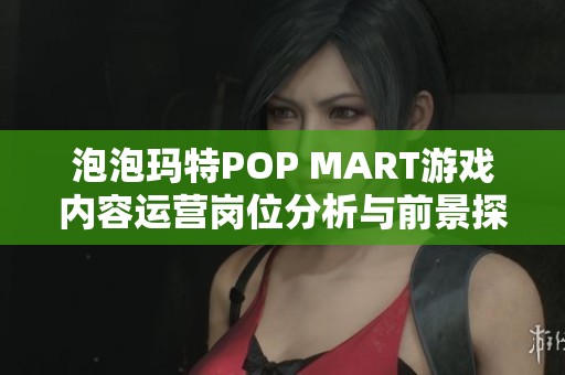 泡泡玛特POP MART游戏内容运营岗位分析与前景探讨