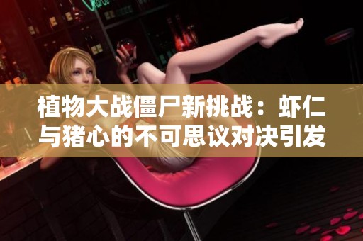 植物大战僵尸新挑战：虾仁与猪心的不可思议对决引发怒火