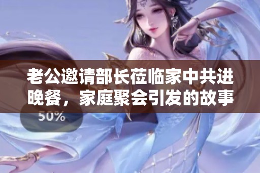 老公邀请部长莅临家中共进晚餐，家庭聚会引发的故事
