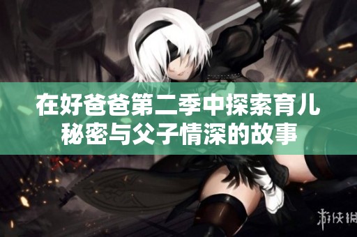 在好爸爸第二季中探索育儿秘密与父子情深的故事
