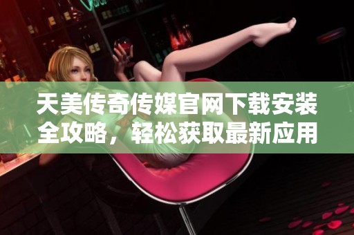 天美传奇传媒官网下载安装全攻略，轻松获取最新应用信息