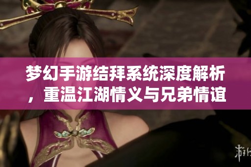 梦幻手游结拜系统深度解析，重温江湖情义与兄弟情谊