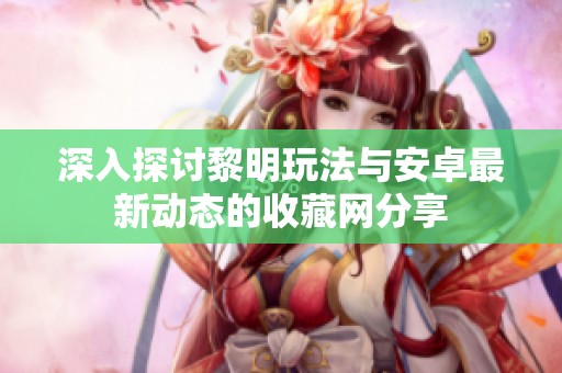 深入探讨黎明玩法与安卓最新动态的收藏网分享