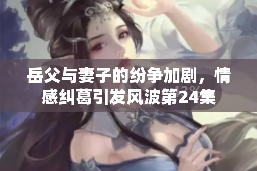 岳父与妻子的纷争加剧，情感纠葛引发风波第24集