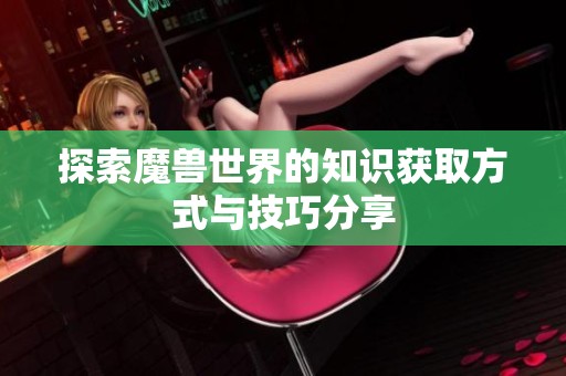 探索魔兽世界的知识获取方式与技巧分享