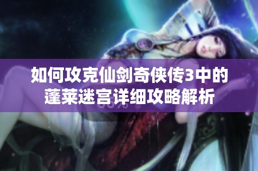 如何攻克仙剑奇侠传3中的蓬莱迷宫详细攻略解析