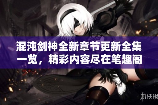混沌剑神全新章节更新全集一览，精彩内容尽在笔趣阁