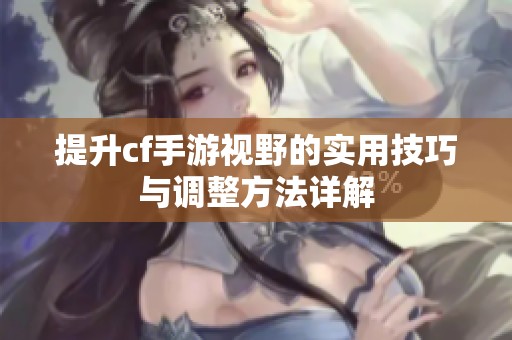提升cf手游视野的实用技巧与调整方法详解
