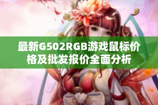 最新G502RGB游戏鼠标价格及批发报价全面分析