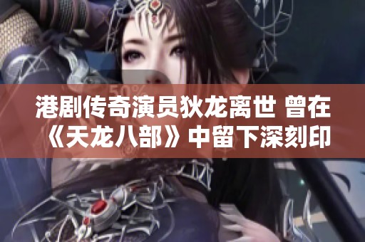 港剧传奇演员狄龙离世 曾在《天龙八部》中留下深刻印象