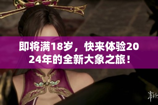 即将满18岁，快来体验2024年的全新大象之旅！