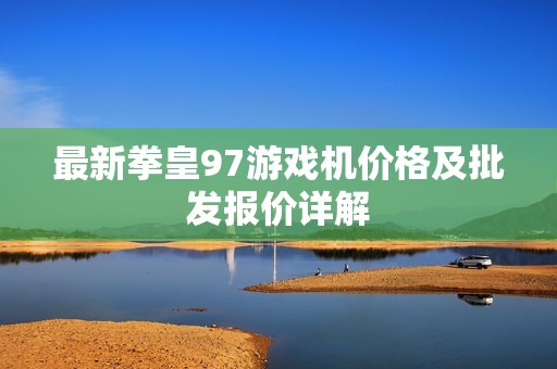 最新拳皇97游戏机价格及批发报价详解