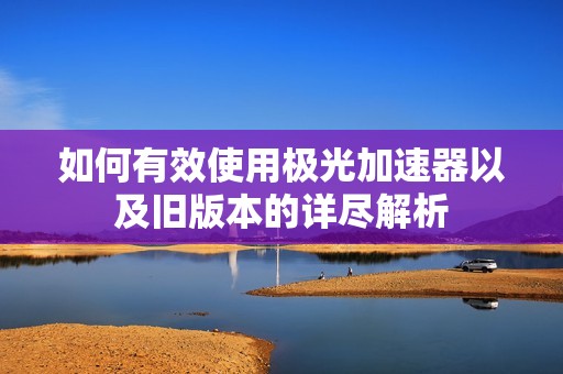 如何有效使用极光加速器以及旧版本的详尽解析