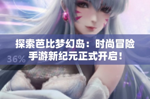 探索芭比梦幻岛：时尚冒险手游新纪元正式开启！