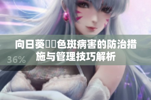向日葵卍卍色斑病害的防治措施与管理技巧解析