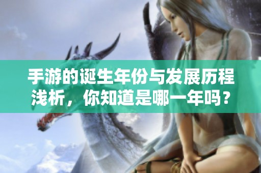 手游的诞生年份与发展历程浅析，你知道是哪一年吗？