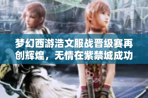 梦幻西游浩文服战晋级赛再创辉煌，无情在紫禁城成功拿下第四冠