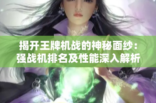 揭开王牌机战的神秘面纱：强战机排名及性能深入解析