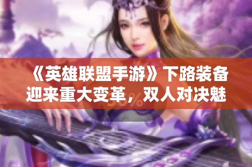 《英雄联盟手游》下路装备迎来重大变革，双人对决魅力再现！