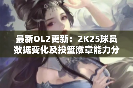 最新OL2更新：2K25球员数据变化及投篮徽章能力分析