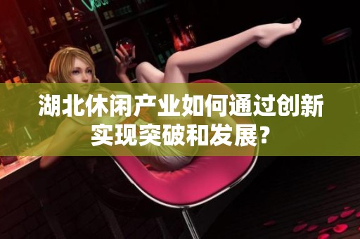 湖北休闲产业如何通过创新实现突破和发展？