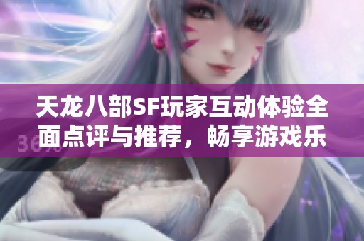天龙八部SF玩家互动体验全面点评与推荐，畅享游戏乐趣