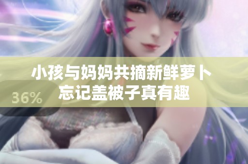 小孩与妈妈共摘新鲜萝卜 忘记盖被子真有趣