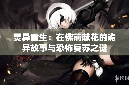 灵异重生：在佛前献花的诡异故事与恐怖复苏之谜