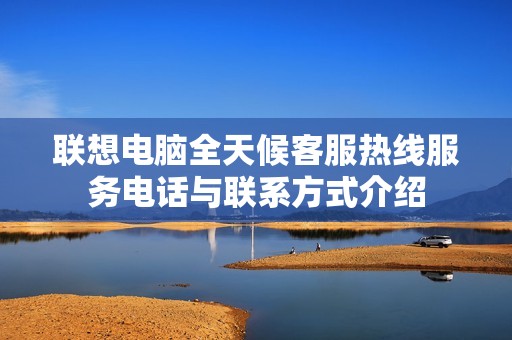 联想电脑全天候客服热线服务电话与联系方式介绍