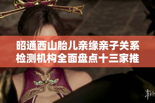昭通西山胎儿亲缘亲子关系检测机构全面盘点十三家推荐机构