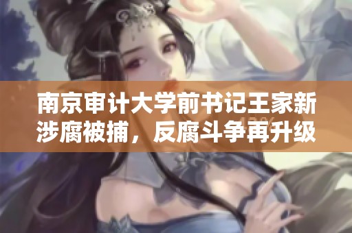 南京审计大学前书记王家新涉腐被捕，反腐斗争再升级