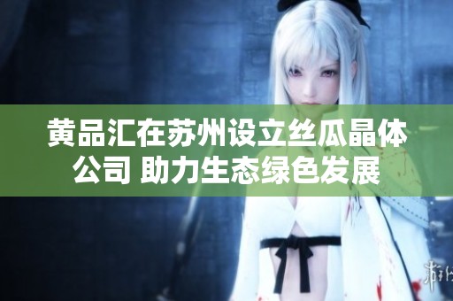 黄品汇在苏州设立丝瓜晶体公司 助力生态绿色发展