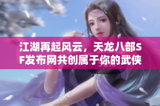 江湖再起风云，天龙八部SF发布网共创属于你的武侠传奇