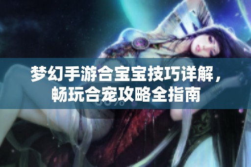 梦幻手游合宝宝技巧详解，畅玩合宠攻略全指南