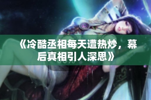 《冷酷丞相每天遭热炒，幕后真相引人深思》