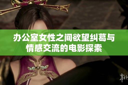 办公室女性之间欲望纠葛与情感交流的电影探索