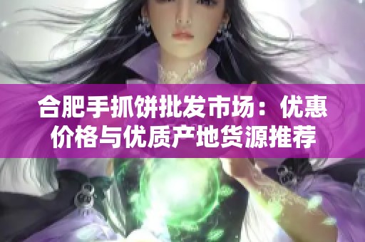合肥手抓饼批发市场：优惠价格与优质产地货源推荐