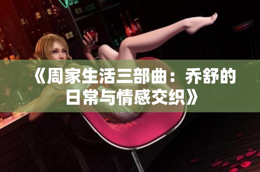 《周家生活三部曲：乔舒的日常与情感交织》