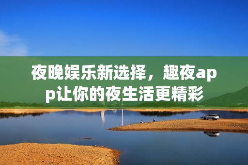 夜晚娱乐新选择，趣夜app让你的夜生活更精彩
