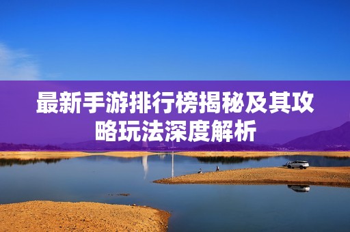 最新手游排行榜揭秘及其攻略玩法深度解析