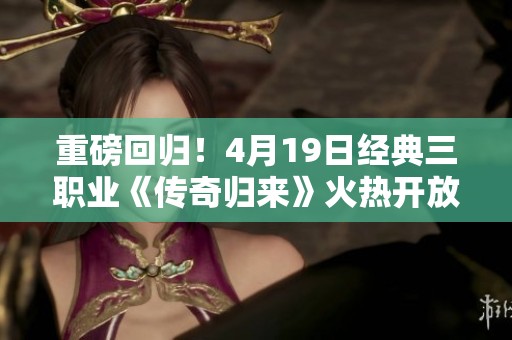 重磅回归！4月19日经典三职业《传奇归来》火热开放全新回归区