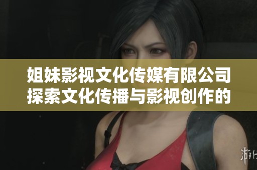 姐妹影视文化传媒有限公司探索文化传播与影视创作的新篇章